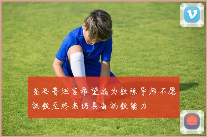 克洛普坦言希望成为教练导师不愿执教至终老仍具备执教能力