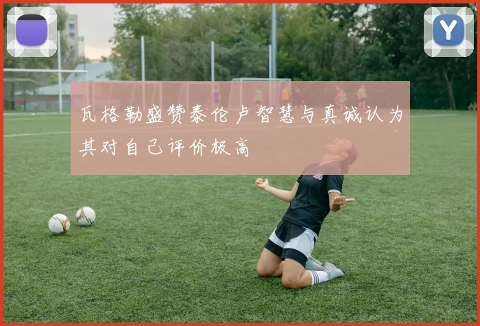 瓦格勒盛赞泰伦卢智慧与真诚认为其对自己评价极高