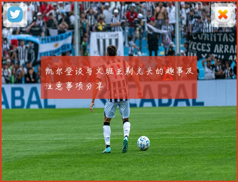 凯尔登谈与文班互剃光头的趣事及注意事项分享