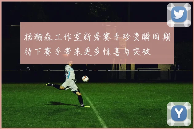 杨瀚森工作室新秀赛季珍贵瞬间期待下赛季带来更多惊喜与突破