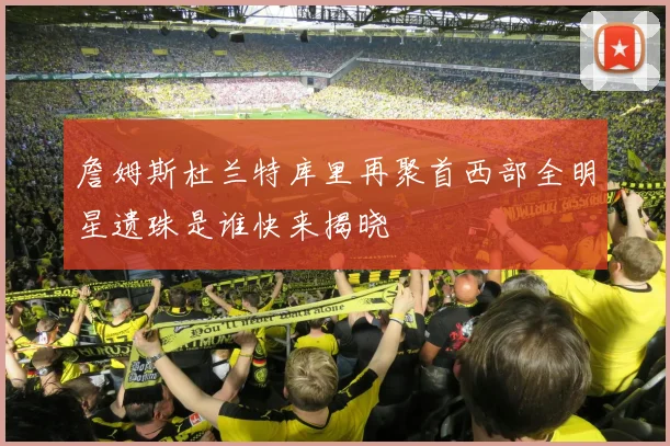 詹姆斯杜兰特库里再聚首西部全明星遗珠是谁快来揭晓