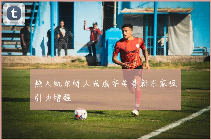 热火凯尔特人或成字母哥新东家吸引力增强