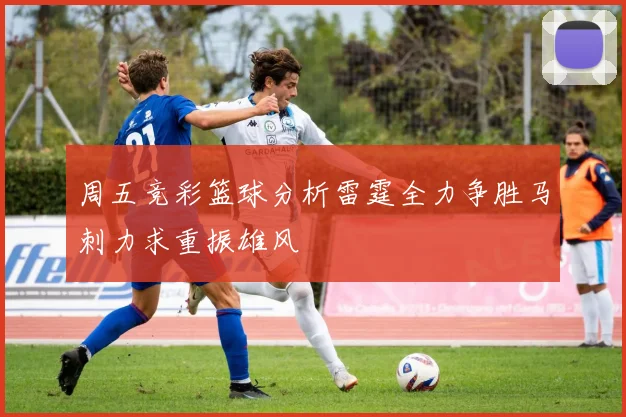 周五竞彩篮球分析雷霆全力争胜马刺力求重振雄风