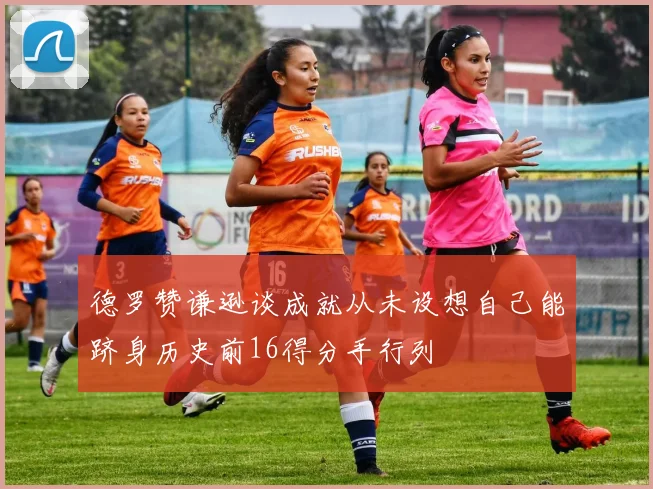 德罗赞谦逊谈成就从未设想自己能跻身历史前16得分手行列