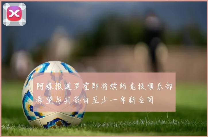 阿媒报道罗霍即将续约竞技俱乐部希望与其签订至少一年新合同