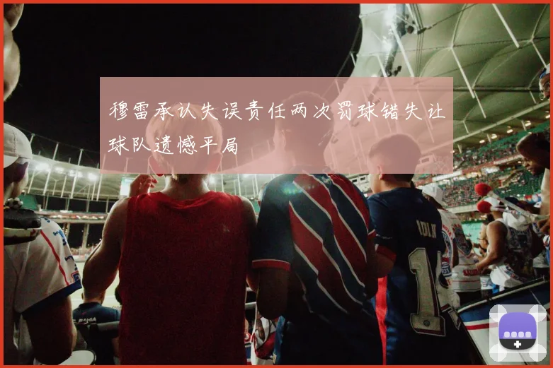 穆雷承认失误责任两次罚球错失让球队遗憾平局