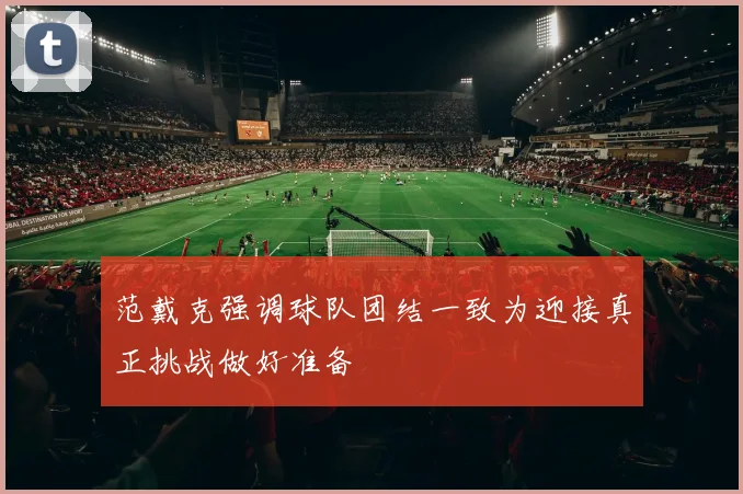 范戴克强调球队团结一致为迎接真正挑战做好准备
