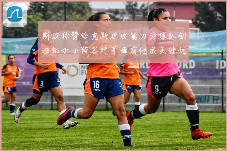 斯波称赞哈克斯进攻能力为球队创造机会小阵容对手面前他成关键优势
