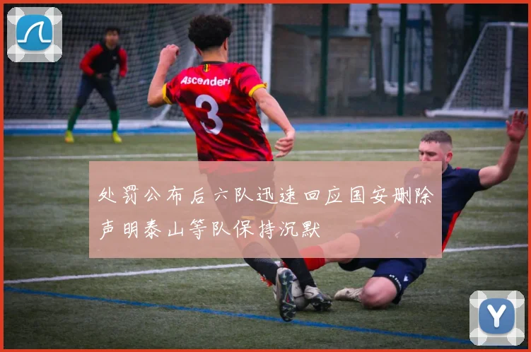 处罚公布后六队迅速回应国安删除声明泰山等队保持沉默