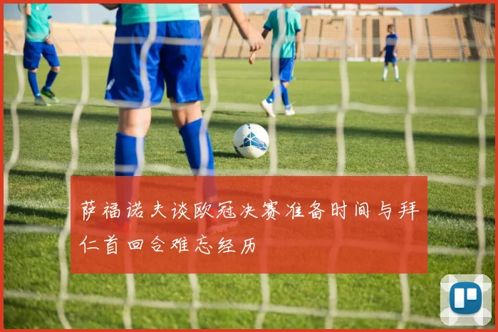 萨福诺夫谈欧冠决赛准备时间与拜仁首回合难忘经历