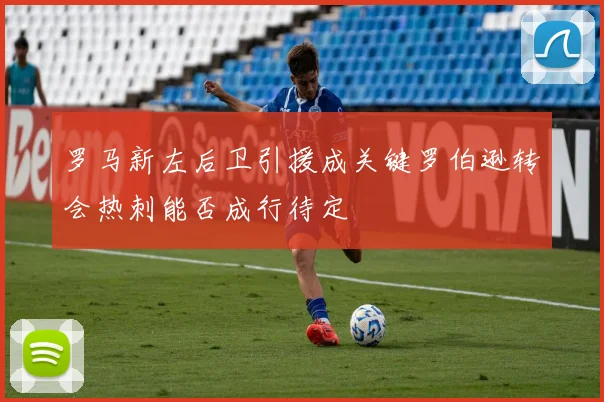 罗马新左后卫引援成关键罗伯逊转会热刺能否成行待定