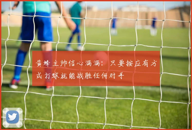 黄蜂主帅信心满满：只要按应有方式打球就能战胜任何对手