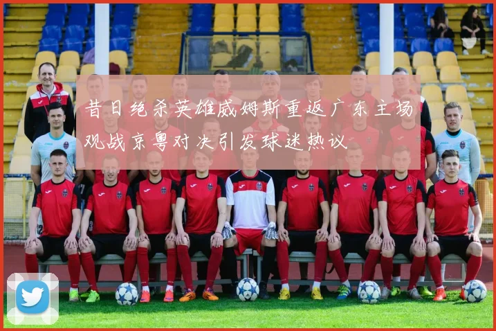 昔日绝杀英雄威姆斯重返广东主场观战京粤对决引发球迷热议