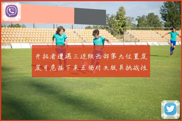 开拓者遭遇三连败西部第九位置岌岌可危接下来五场对决极具挑战性