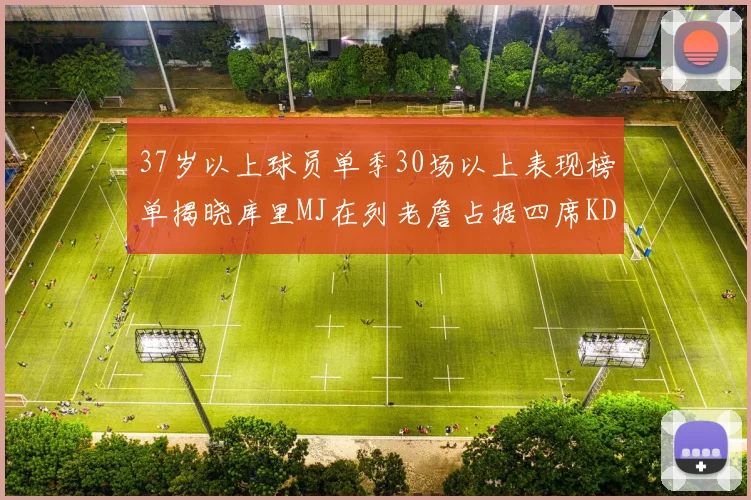 37岁以上球员单季30场以上表现榜单揭晓库里MJ在列老詹占据四席KD今年能否登顶