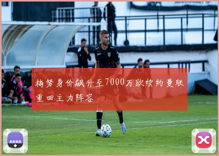 梅努身价飙升至7000万欧续约曼联重回主力阵容