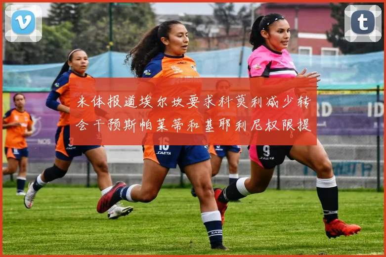 米体报道埃尔坎要求科莫利减少转会干预斯帕莱蒂和基耶利尼权限提升