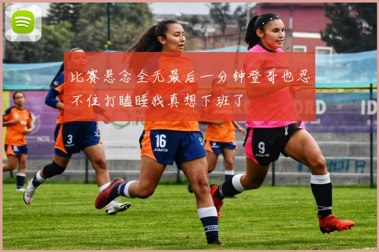 比赛悬念全无最后一分钟登哥也忍不住打瞌睡我真想下班了