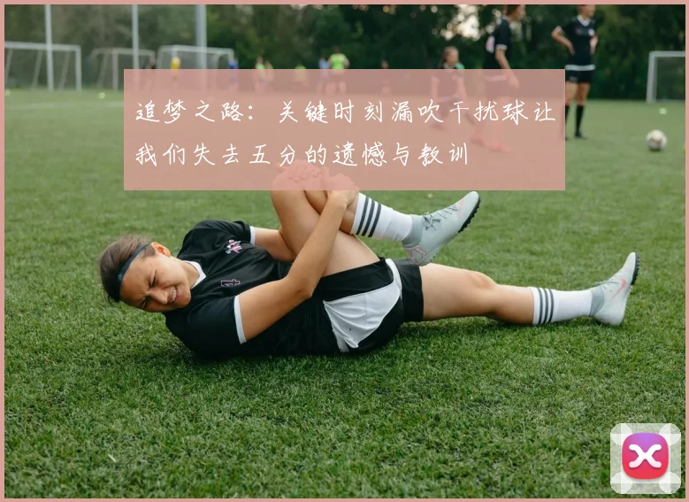追梦之路：关键时刻漏吹干扰球让我们失去五分的遗憾与教训