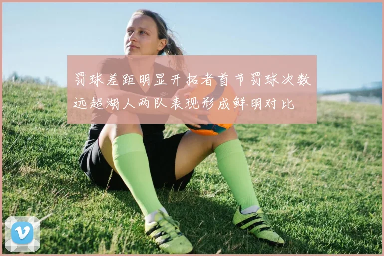 罚球差距明显开拓者首节罚球次数远超湖人两队表现形成鲜明对比