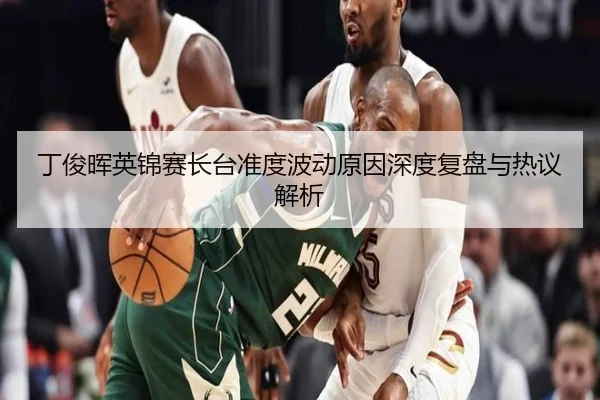 丁俊晖英锦赛长台准度波动原因深度复盘与热议解析 - xingkong.com